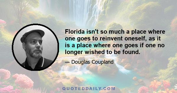 Florida isn't so much a place where one goes to reinvent oneself, as it is a place where one goes if one no longer wished to be found.