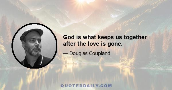 God is what keeps us together after the love is gone.