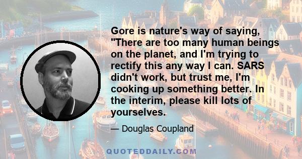 Gore is nature's way of saying, There are too many human beings on the planet, and I'm trying to rectify this any way I can. SARS didn't work, but trust me, I'm cooking up something better. In the interim, please kill