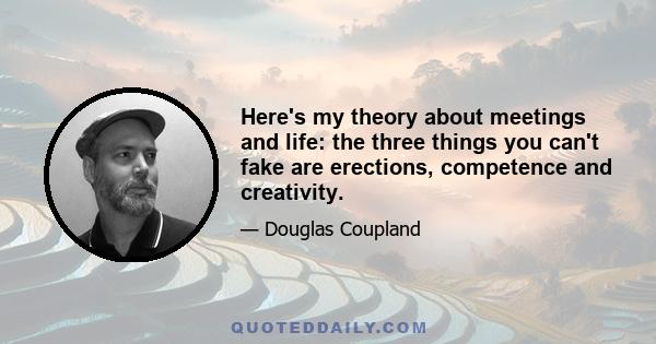 Here's my theory about meetings and life: the three things you can't fake are erections, competence and creativity.