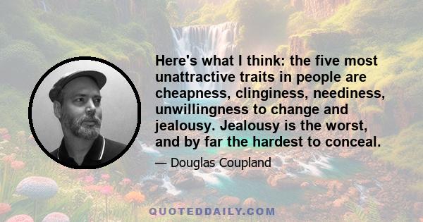 Here's what I think: the five most unattractive traits in people are cheapness, clinginess, neediness, unwillingness to change and jealousy. Jealousy is the worst, and by far the hardest to conceal.