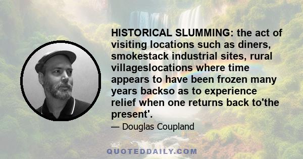 HISTORICAL SLUMMING: the act of visiting locations such as diners, smokestack industrial sites, rural villageslocations where time appears to have been frozen many years backso as to experience relief when one returns