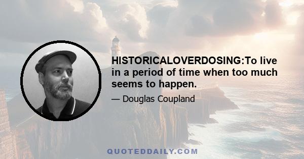 HISTORICALOVERDOSING:To live in a period of time when too much seems to happen.