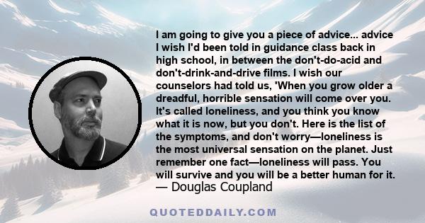 I am going to give you a piece of advice... advice I wish I'd been told in guidance class back in high school, in between the don't-do-acid and don't-drink-and-drive films. I wish our counselors had told us, 'When you