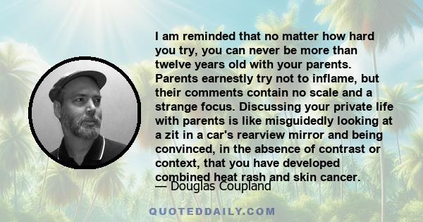 I am reminded that no matter how hard you try, you can never be more than twelve years old with your parents. Parents earnestly try not to inflame, but their comments contain no scale and a strange focus. Discussing