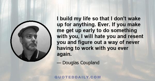 I build my life so that I don't wake up for anything. Ever. If you make me get up early to do something with you, I will hate you and resent you and figure out a way of never having to work with you ever again.