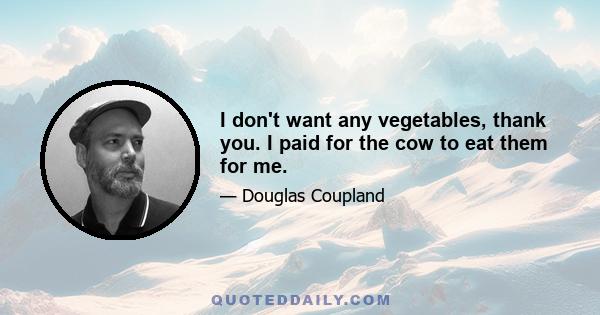 I don't want any vegetables, thank you. I paid for the cow to eat them for me.