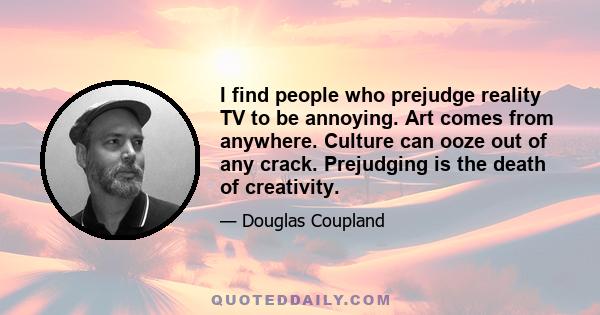 I find people who prejudge reality TV to be annoying. Art comes from anywhere. Culture can ooze out of any crack. Prejudging is the death of creativity.