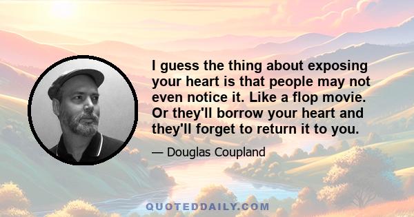 I guess the thing about exposing your heart is that people may not even notice it. Like a flop movie. Or they'll borrow your heart and they'll forget to return it to you.