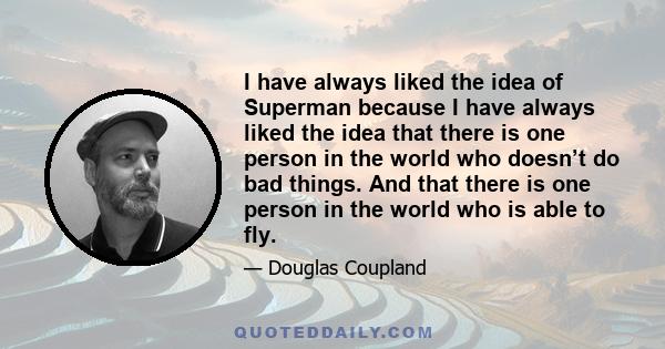 I have always liked the idea of Superman because I have always liked the idea that there is one person in the world who doesn’t do bad things. And that there is one person in the world who is able to fly.