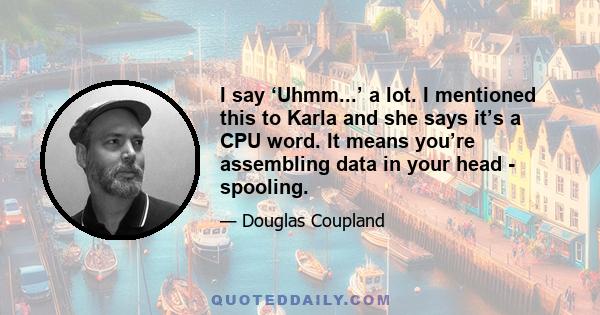 I say ‘Uhmm...’ a lot. I mentioned this to Karla and she says it’s a CPU word. It means you’re assembling data in your head - spooling.