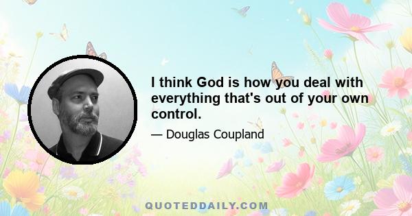 I think God is how you deal with everything that's out of your own control.