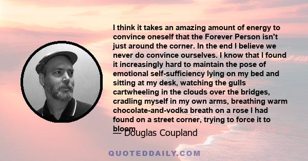 I think it takes an amazing amount of energy to convince oneself that the Forever Person isn't just around the corner. In the end I believe we never do convince ourselves. I know that I found it increasingly hard to