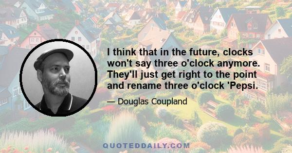 I think that in the future, clocks won't say three o'clock anymore. They'll just get right to the point and rename three o'clock 'Pepsi.