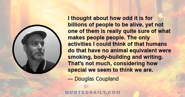 I thought about how odd it is for billions of people to be alive, yet not one of them is really quite sure of what makes people people. The only activities I could think of that humans do that have no animal equivalent