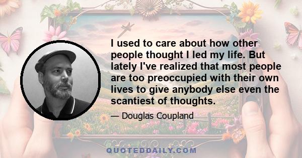 I used to care about how other people thought I led my life. But lately I've realized that most people are too preoccupied with their own lives to give anybody else even the scantiest of thoughts.