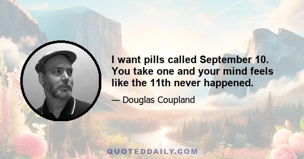 I want pills called September 10. You take one and your mind feels like the 11th never happened.