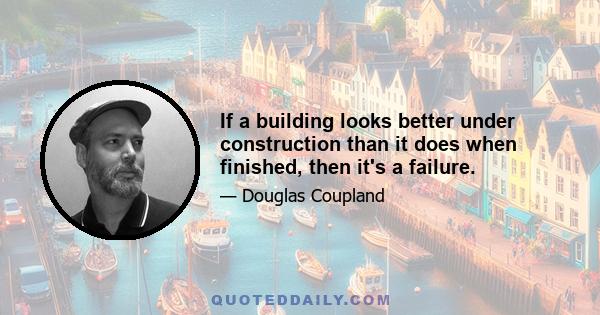 If a building looks better under construction than it does when finished, then it's a failure.