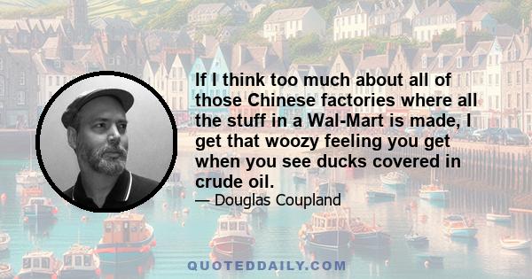 If I think too much about all of those Chinese factories where all the stuff in a Wal-Mart is made, I get that woozy feeling you get when you see ducks covered in crude oil.