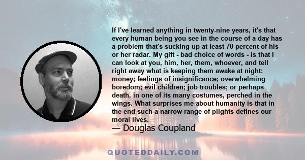 If I've learned anything in twenty-nine years, it's that every human being you see in the course of a day has a problem that's sucking up at least 70 percent of his or her radar. My gift - bad choice of words - is that