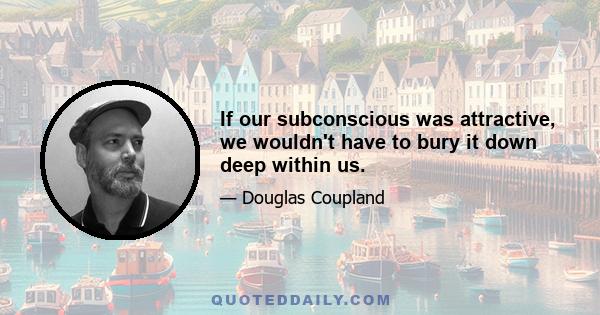 If our subconscious was attractive, we wouldn't have to bury it down deep within us.