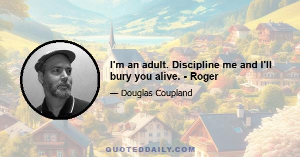 I'm an adult. Discipline me and I'll bury you alive. - Roger