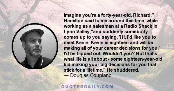 Imagine you're a forty-year-old, Richard, Hamilton said to me around this time, while working as a salesman at a Radio Shack in Lynn Valley,and suddenly somebody comes up to you saying, 'Hi, I'd like you to meet Kevin.