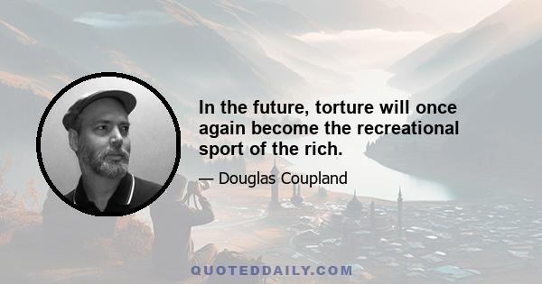 In the future, torture will once again become the recreational sport of the rich.