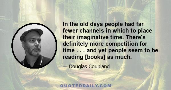 In the old days people had far fewer channels in which to place their imaginative time. There's definitely more competition for time . . . and yet people seem to be reading [books] as much.