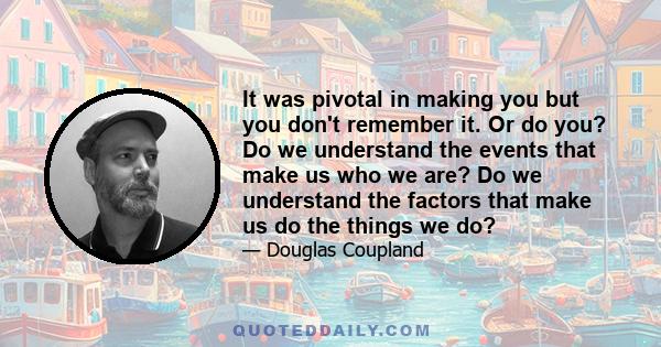 It was pivotal in making you but you don't remember it. Or do you? Do we understand the events that make us who we are? Do we understand the factors that make us do the things we do?