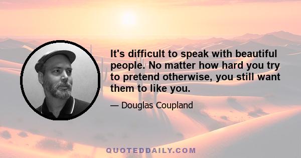 It's difficult to speak with beautiful people. No matter how hard you try to pretend otherwise, you still want them to like you.