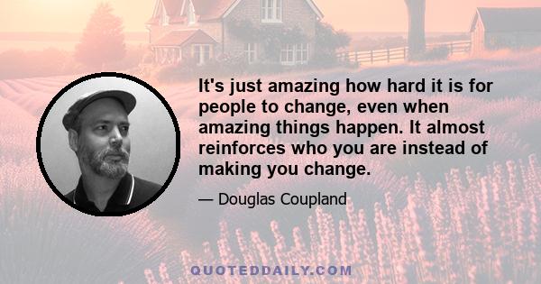 It's just amazing how hard it is for people to change, even when amazing things happen. It almost reinforces who you are instead of making you change.