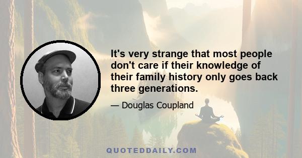 It's very strange that most people don't care if their knowledge of their family history only goes back three generations.