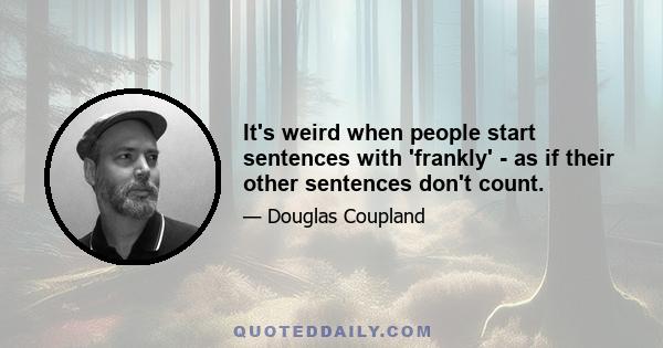 It's weird when people start sentences with 'frankly' - as if their other sentences don't count.