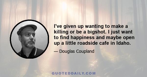 I've given up wanting to make a killing or be a bigshot. I just want to find happiness and maybe open up a little roadside cafe in Idaho.