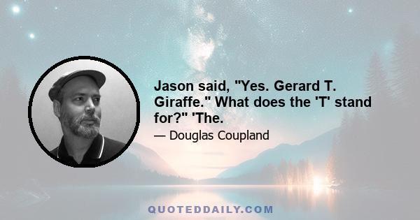 Jason said, Yes. Gerard T. Giraffe. What does the 'T' stand for? 'The.