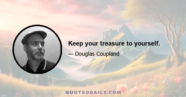 Keep your treasure to yourself.