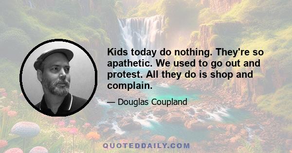 Kids today do nothing. They're so apathetic. We used to go out and protest. All they do is shop and complain.