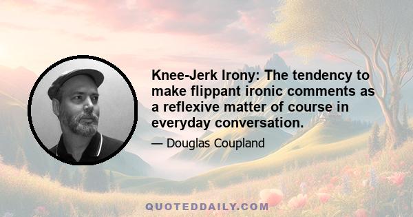 Knee-Jerk Irony: The tendency to make flippant ironic comments as a reflexive matter of course in everyday conversation.