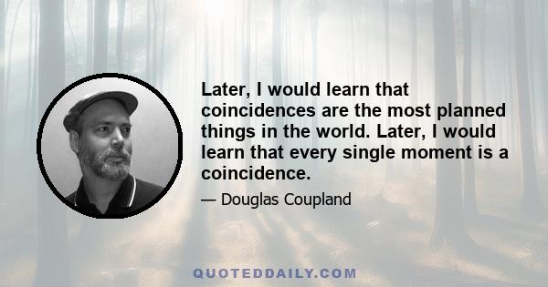 Later, I would learn that coincidences are the most planned things in the world. Later, I would learn that every single moment is a coincidence.