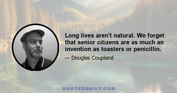 Long lives aren't natural. We forget that senior citizens are as much an invention as toasters or penicillin.