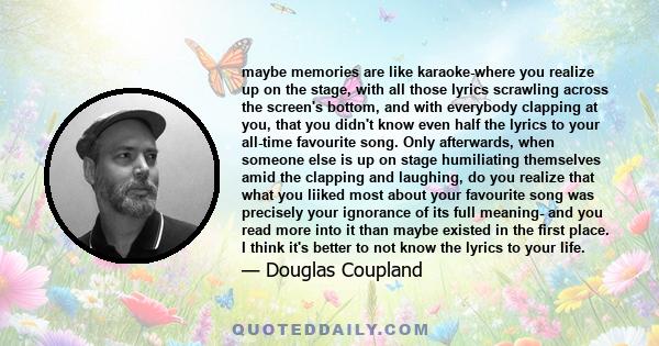 maybe memories are like karaoke-where you realize up on the stage, with all those lyrics scrawling across the screen's bottom, and with everybody clapping at you, that you didn't know even half the lyrics to your