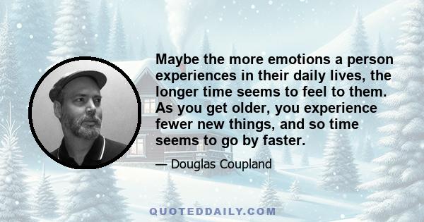 Maybe the more emotions a person experiences in their daily lives, the longer time seems to feel to them. As you get older, you experience fewer new things, and so time seems to go by faster.