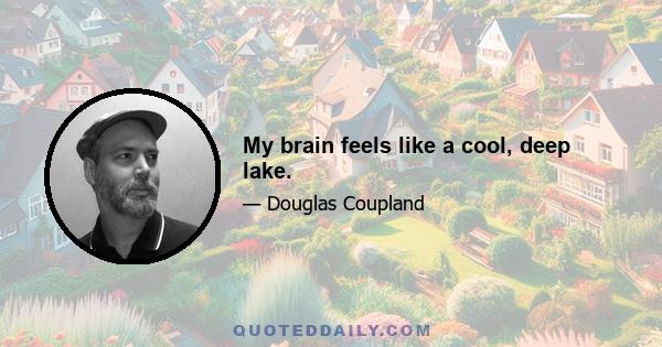 My brain feels like a cool, deep lake.