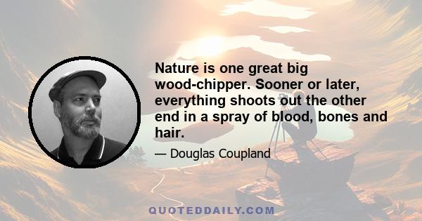 Nature is one great big wood-chipper. Sooner or later, everything shoots out the other end in a spray of blood, bones and hair.