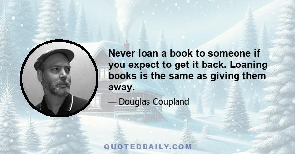 Never loan a book to someone if you expect to get it back. Loaning books is the same as giving them away.