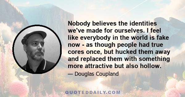 Nobody believes the identities we've made for ourselves. I feel like everybody in the world is fake now - as though people had true cores once, but hucked them away and replaced them with something more attractive but