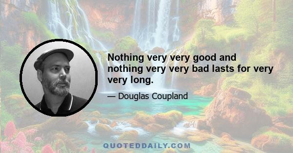 Nothing very very good and nothing very very bad lasts for very very long.