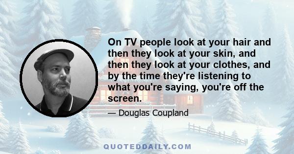 On TV people look at your hair and then they look at your skin, and then they look at your clothes, and by the time they're listening to what you're saying, you're off the screen.