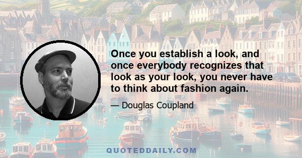 Once you establish a look, and once everybody recognizes that look as your look, you never have to think about fashion again.